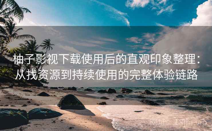 柚子影视下载使用后的直观印象整理：从找资源到持续使用的完整体验链路