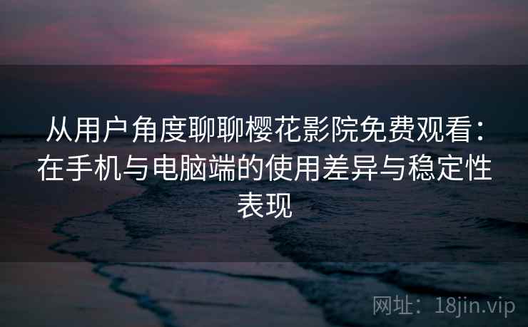 从用户角度聊聊樱花影院免费观看：在手机与电脑端的使用差异与稳定性表现