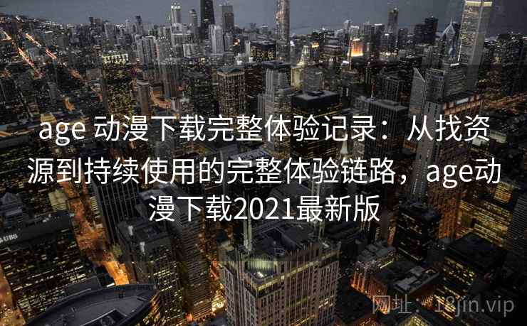 age 动漫下载完整体验记录：从找资源到持续使用的完整体验链路，age动漫下载2021最新版