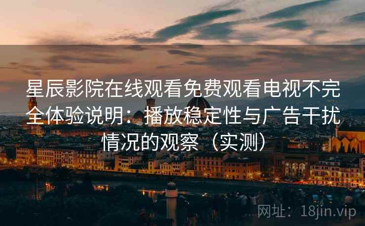 星辰影院在线观看免费观看电视不完全体验说明：播放稳定性与广告干扰情况的观察（实测）
