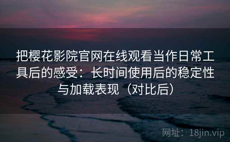 把樱花影院官网在线观看当作日常工具后的感受：长时间使用后的稳定性与加载表现（对比后）