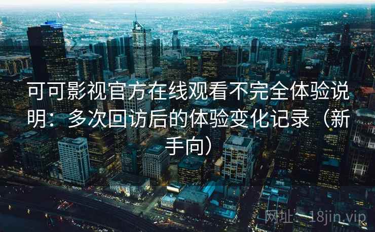 可可影视官方在线观看不完全体验说明：多次回访后的体验变化记录（新手向）