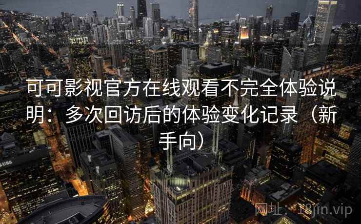 可可影视官方在线观看不完全体验说明：多次回访后的体验变化记录（新手向）