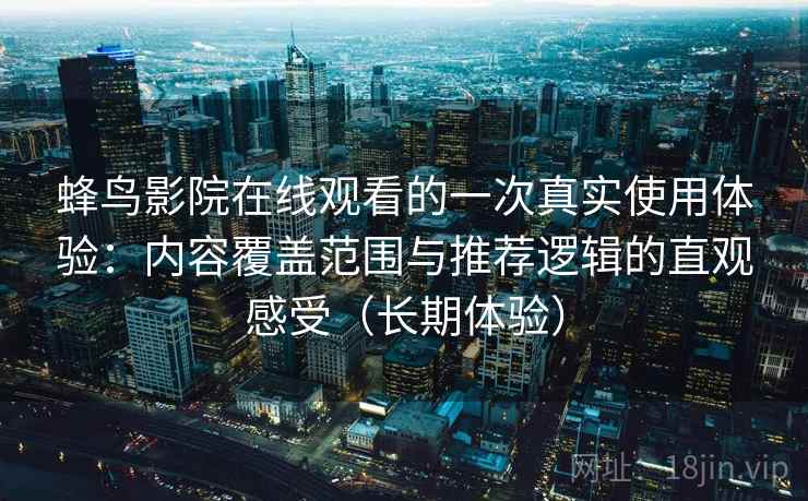 蜂鸟影院在线观看的一次真实使用体验：内容覆盖范围与推荐逻辑的直观感受（长期体验）