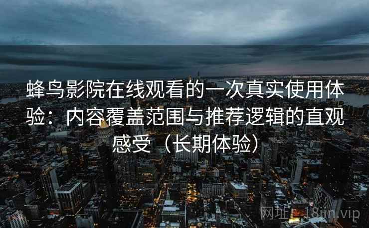 蜂鸟影院在线观看的一次真实使用体验：内容覆盖范围与推荐逻辑的直观感受（长期体验）