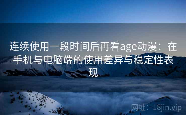 连续使用一段时间后再看age动漫：在手机与电脑端的使用差异与稳定性表现