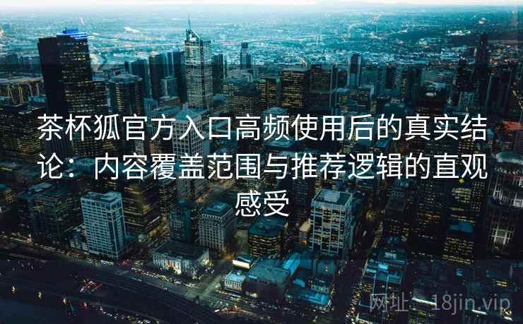 茶杯狐官方入口高频使用后的真实结论：内容覆盖范围与推荐逻辑的直观感受