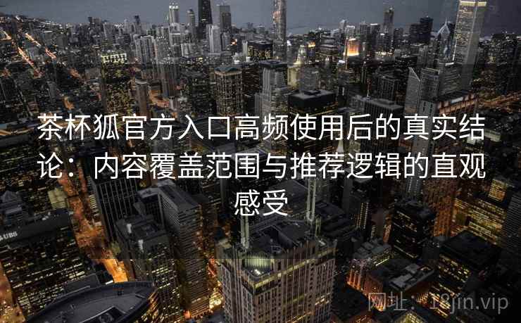 茶杯狐官方入口高频使用后的真实结论：内容覆盖范围与推荐逻辑的直观感受