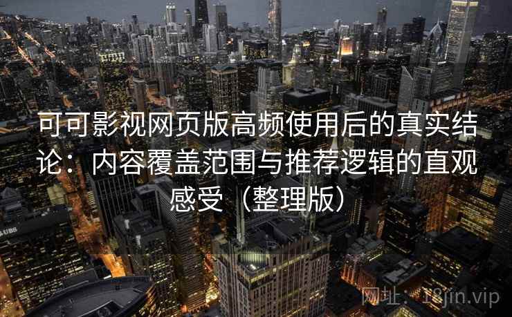 可可影视网页版高频使用后的真实结论：内容覆盖范围与推荐逻辑的直观感受（整理版）