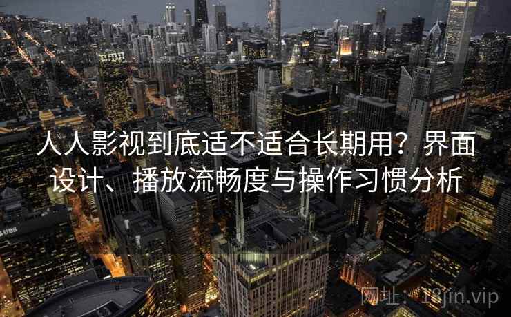 人人影视到底适不适合长期用？界面设计、播放流畅度与操作习惯分析