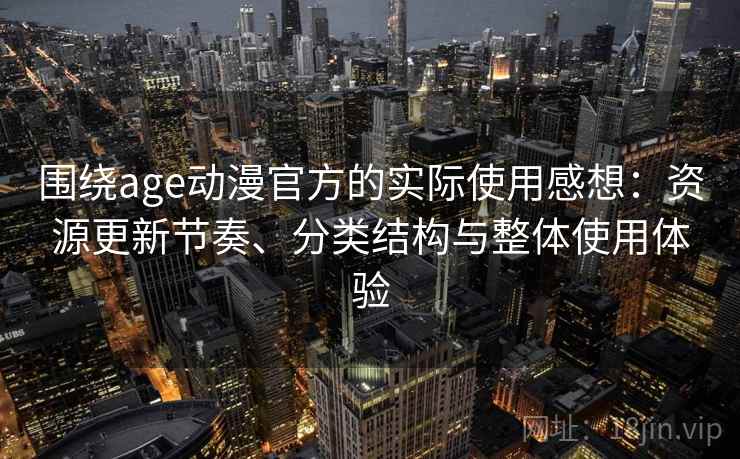 围绕age动漫官方的实际使用感想：资源更新节奏、分类结构与整体使用体验