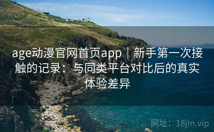 age动漫官网首页app｜新手第一次接触的记录：与同类平台对比后的真实体验差异