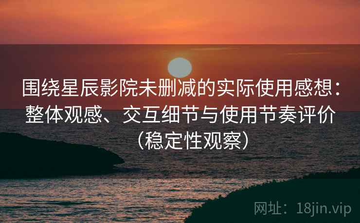 围绕星辰影院未删减的实际使用感想：整体观感、交互细节与使用节奏评价（稳定性观察）