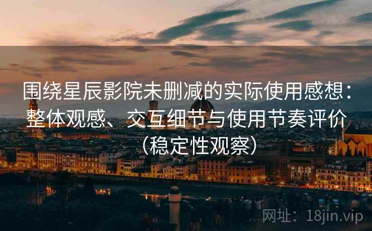 围绕星辰影院未删减的实际使用感想：整体观感、交互细节与使用节奏评价（稳定性观察）