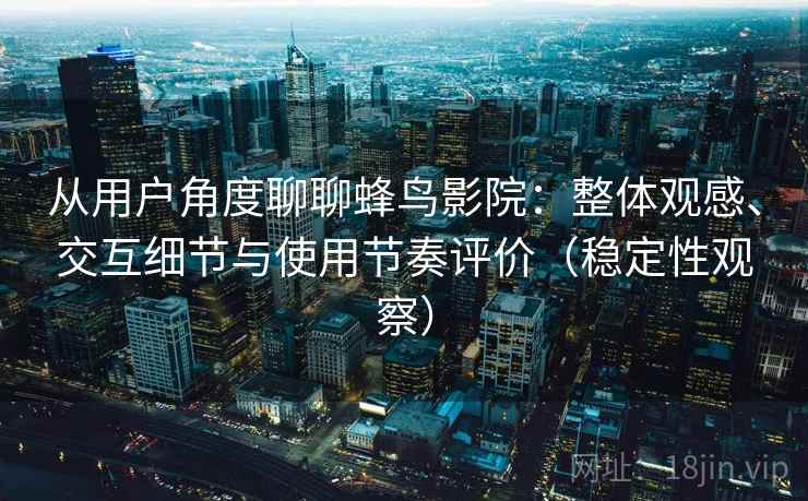从用户角度聊聊蜂鸟影院：整体观感、交互细节与使用节奏评价（稳定性观察）
