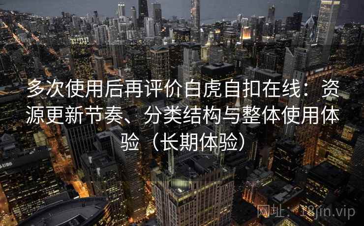 多次使用后再评价白虎自扣在线：资源更新节奏、分类结构与整体使用体验（长期体验）