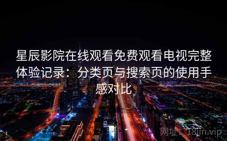 星辰影院在线观看免费观看电视完整体验记录：分类页与搜索页的使用手感对比