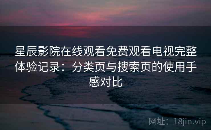 星辰影院在线观看免费观看电视完整体验记录：分类页与搜索页的使用手感对比