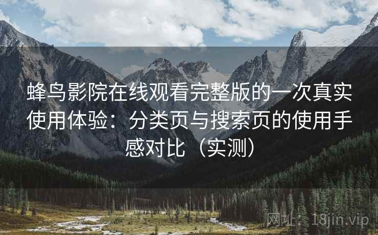 蜂鸟影院在线观看完整版的一次真实使用体验：分类页与搜索页的使用手感对比（实测）
