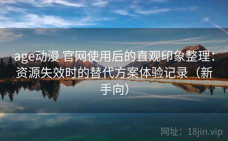 age动漫 官网使用后的直观印象整理：资源失效时的替代方案体验记录（新手向）