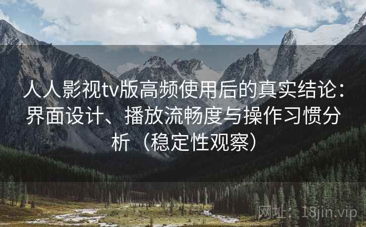 人人影视tv版高频使用后的真实结论：界面设计、播放流畅度与操作习惯分析（稳定性观察）