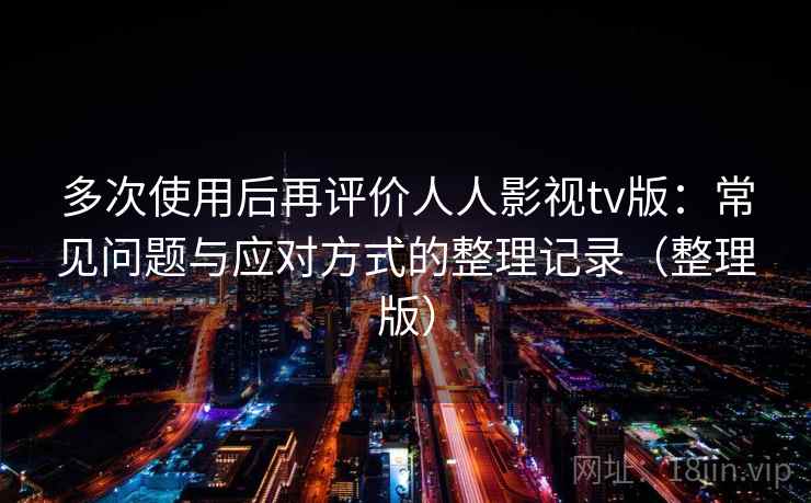 多次使用后再评价人人影视tv版：常见问题与应对方式的整理记录（整理版）