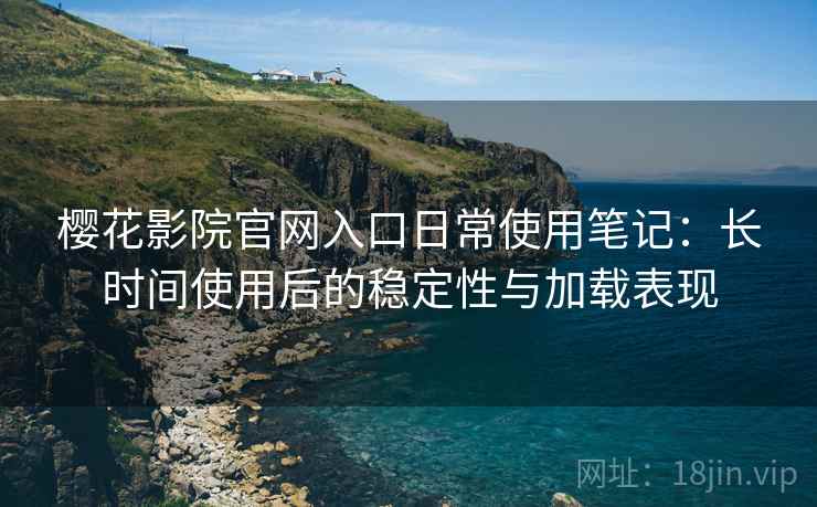 樱花影院官网入口日常使用笔记：长时间使用后的稳定性与加载表现