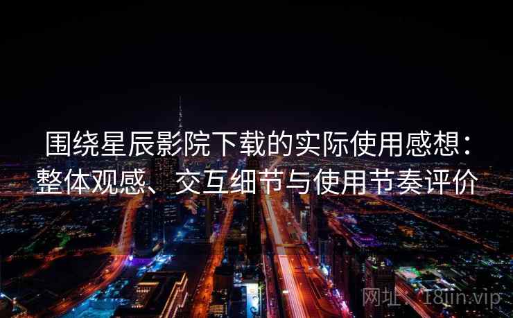 围绕星辰影院下载的实际使用感想：整体观感、交互细节与使用节奏评价