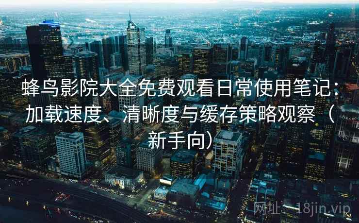 蜂鸟影院大全免费观看日常使用笔记：加载速度、清晰度与缓存策略观察（新手向）