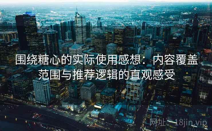 围绕糖心的实际使用感想：内容覆盖范围与推荐逻辑的直观感受