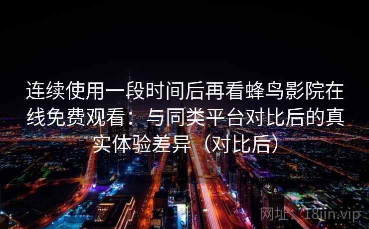 连续使用一段时间后再看蜂鸟影院在线免费观看：与同类平台对比后的真实体验差异（对比后）