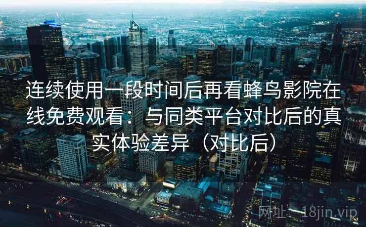 连续使用一段时间后再看蜂鸟影院在线免费观看：与同类平台对比后的真实体验差异（对比后）