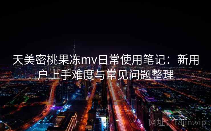 天美密桃果冻mv日常使用笔记：新用户上手难度与常见问题整理