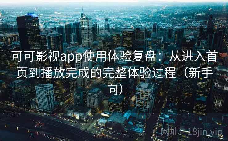 可可影视app使用体验复盘：从进入首页到播放完成的完整体验过程（新手向）
