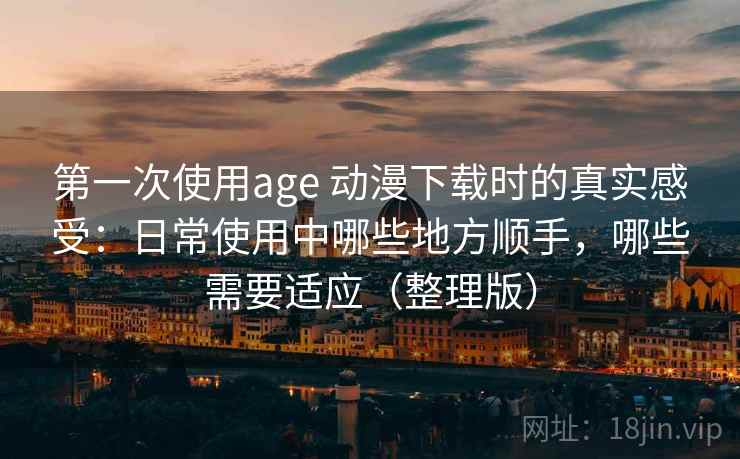第一次使用age 动漫下载时的真实感受：日常使用中哪些地方顺手，哪些需要适应（整理版）