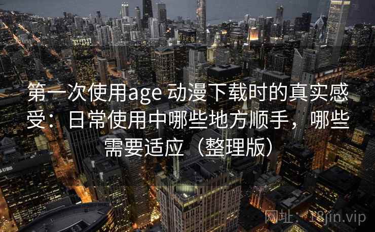 第一次使用age 动漫下载时的真实感受：日常使用中哪些地方顺手，哪些需要适应（整理版）