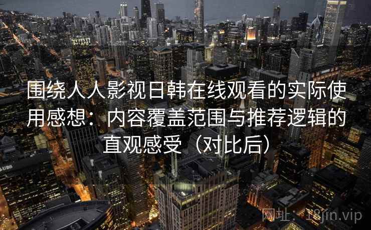 围绕人人影视日韩在线观看的实际使用感想：内容覆盖范围与推荐逻辑的直观感受（对比后）