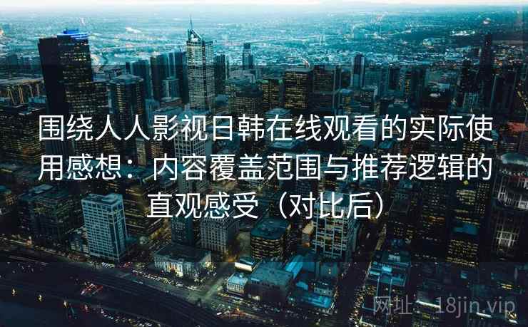 围绕人人影视日韩在线观看的实际使用感想：内容覆盖范围与推荐逻辑的直观感受（对比后）