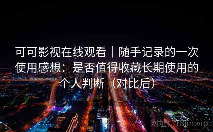 可可影视在线观看｜随手记录的一次使用感想：是否值得收藏长期使用的个人判断（对比后）