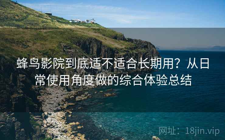 蜂鸟影院到底适不适合长期用？从日常使用角度做的综合体验总结
