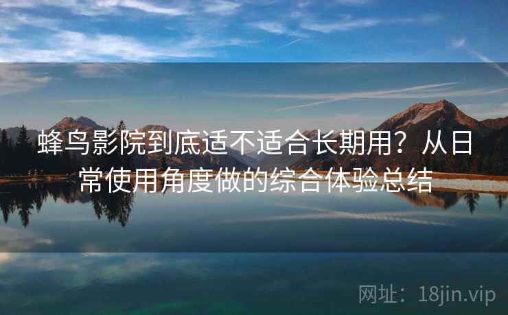 蜂鸟影院到底适不适合长期用？从日常使用角度做的综合体验总结