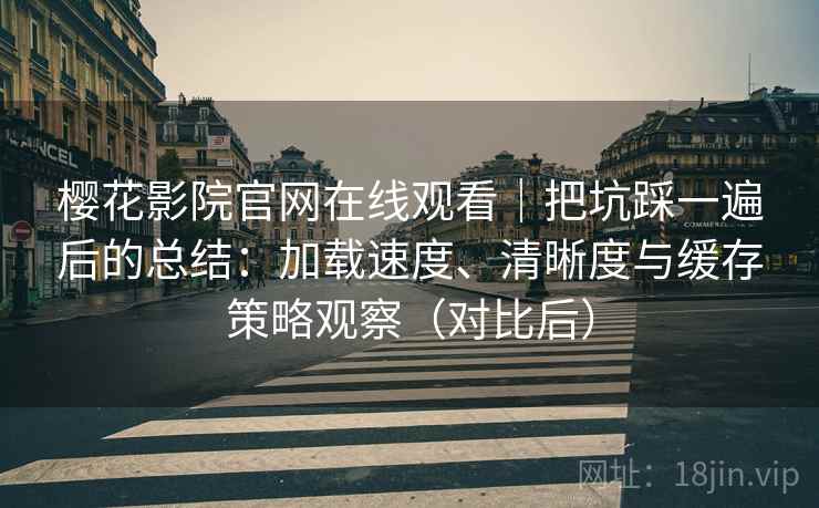 樱花影院官网在线观看｜把坑踩一遍后的总结：加载速度、清晰度与缓存策略观察（对比后）