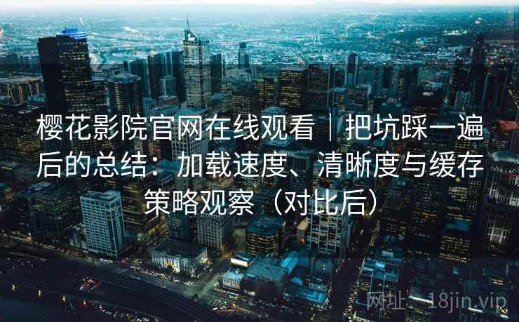 樱花影院官网在线观看｜把坑踩一遍后的总结：加载速度、清晰度与缓存策略观察（对比后）