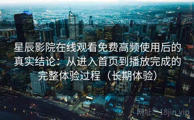 星辰影院在线观看免费高频使用后的真实结论：从进入首页到播放完成的完整体验过程（长期体验）