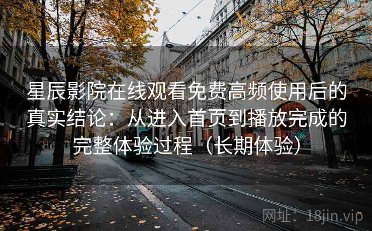 星辰影院在线观看免费高频使用后的真实结论：从进入首页到播放完成的完整体验过程（长期体验）