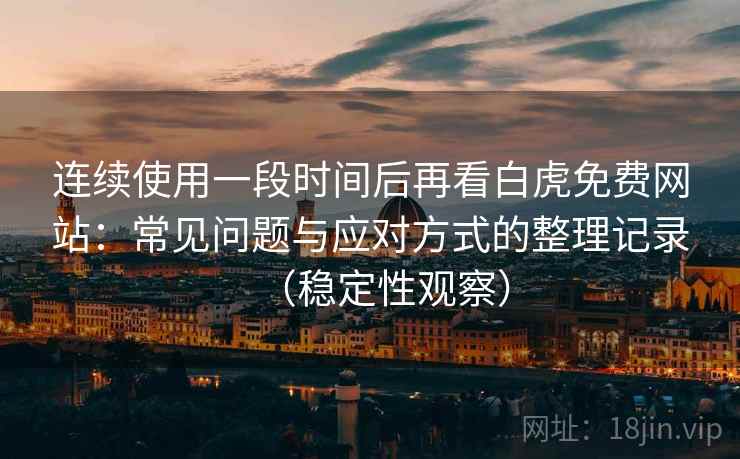 连续使用一段时间后再看白虎免费网站：常见问题与应对方式的整理记录（稳定性观察）