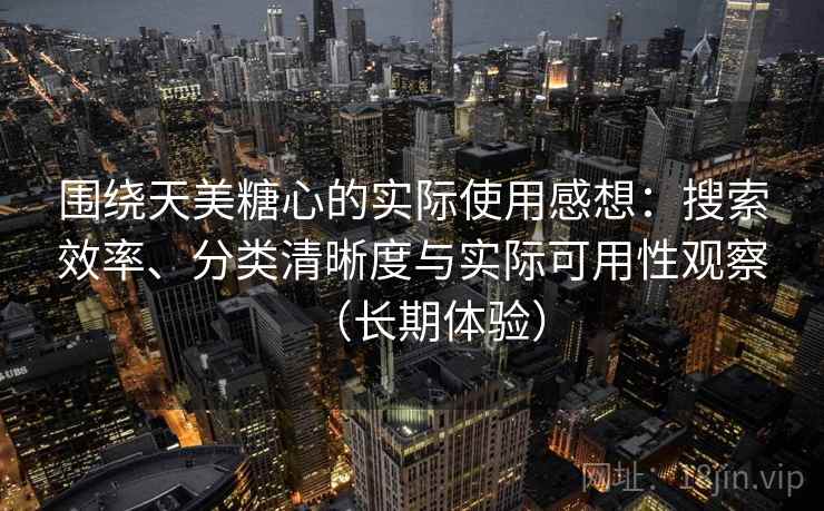 围绕天美糖心的实际使用感想：搜索效率、分类清晰度与实际可用性观察（长期体验）