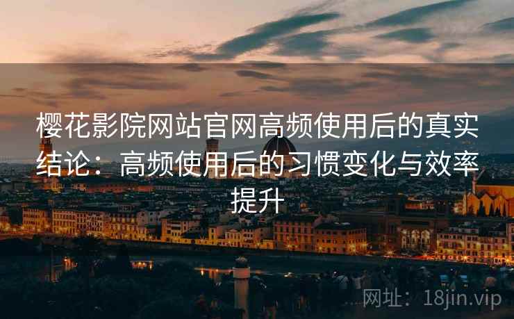 樱花影院网站官网高频使用后的真实结论：高频使用后的习惯变化与效率提升