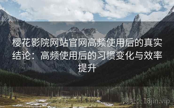 樱花影院网站官网高频使用后的真实结论：高频使用后的习惯变化与效率提升