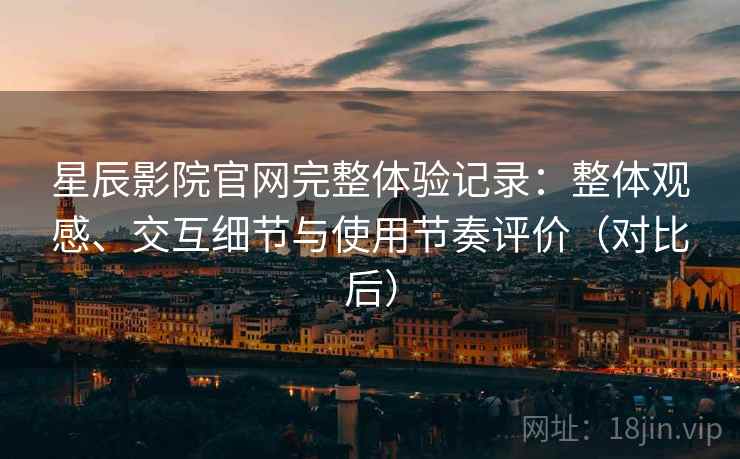 星辰影院官网完整体验记录：整体观感、交互细节与使用节奏评价（对比后）